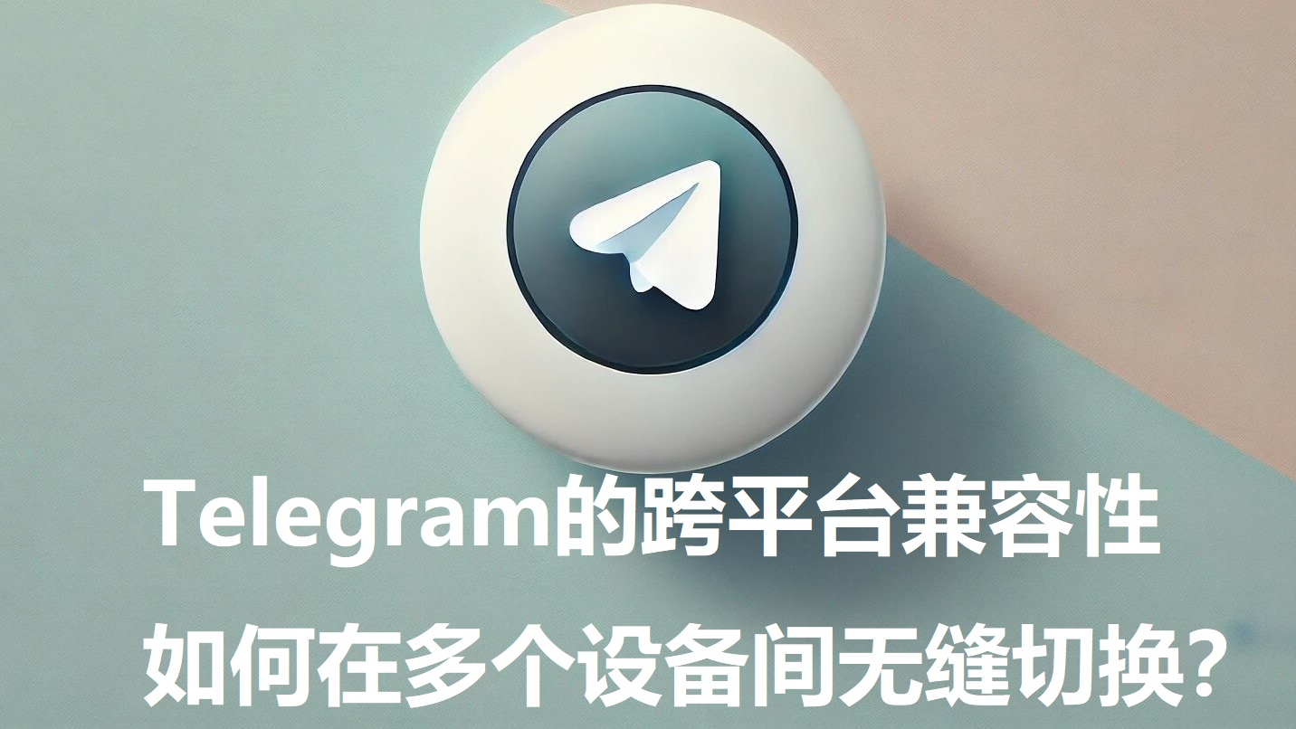 Telegram的跨平台兼容性，如何在多个设备间无缝切换？-1