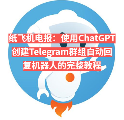 纸飞机电报：使用ChatGPT创建Telegram群组自动回复机器人的完整教程