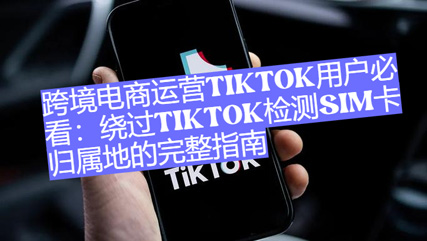 纸飞机电报：跨境电商运营TikTok用户必看：绕过TikTok检测SIM卡归属地的完整指南-1